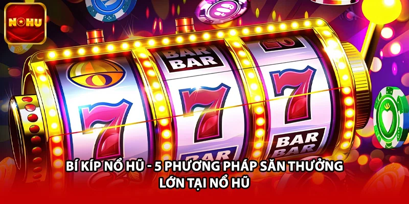 Bí Kíp Nổ Hũ - 5 Phương Pháp Săn Thưởng Lớn Tại Nổ Hũ