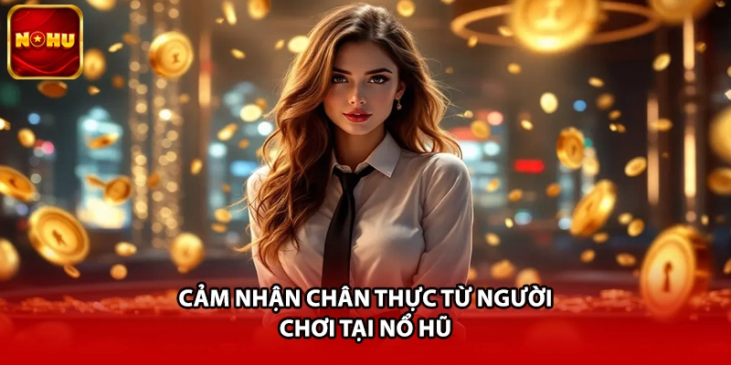 Cảm nhận chân thực từ người chơi tại Nổ Hũ