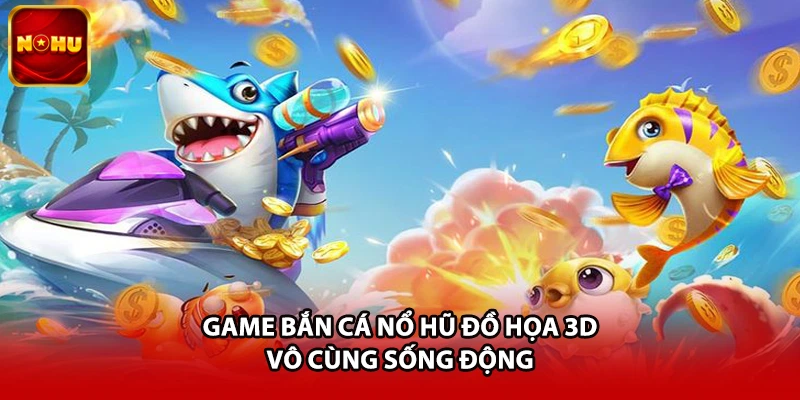 Game bắn cá Nổ Hũ đồ họa 3D vô cùng sống động