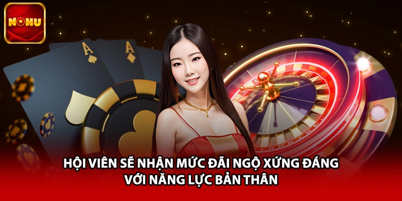Hội viên sẽ nhận mức đãi ngộ xứng đáng với năng lực bản thân