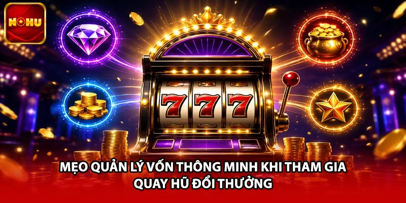 Mẹo quản lý vốn thông minh khi tham gia quay hũ đổi thưởng