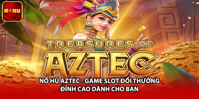 Nổ Hũ Aztec - Game Slot Đổi Thưởng Đỉnh Cao Dành Cho Bạn