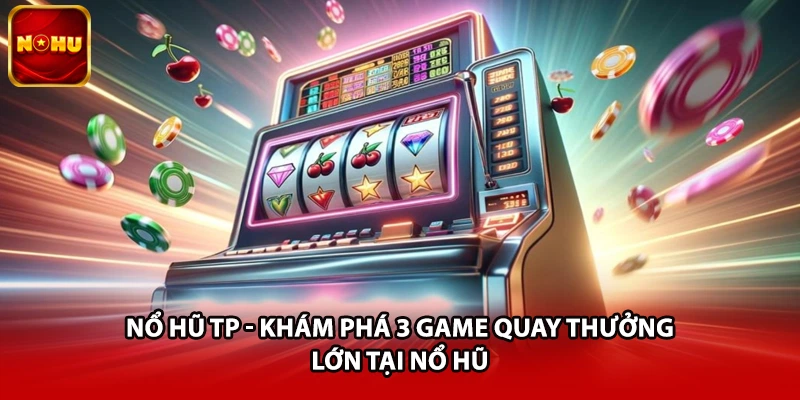 Nổ Hũ TP - Khám Phá 3 Game Quay Thưởng Lớn Tại Nổ Hũ